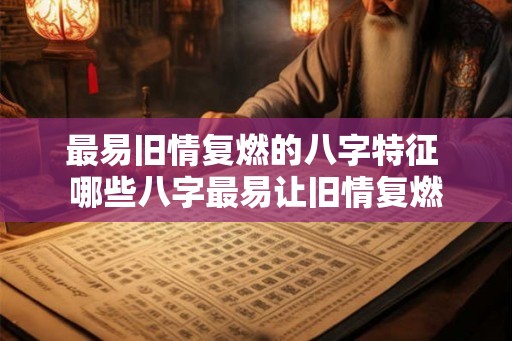 最易旧情复燃的八字特征 哪些八字最易让旧情复燃