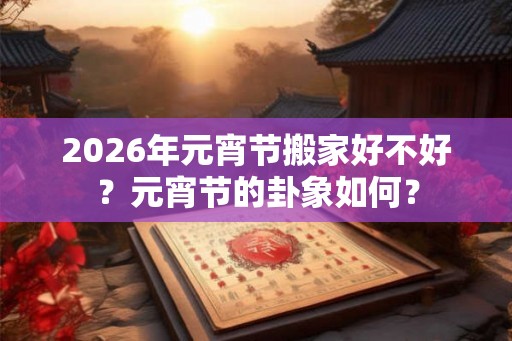 2026年元宵节搬家好不好?元宵节的卦象如何? 2026年元宵节搬家好不好?元宵节的卦象如何?