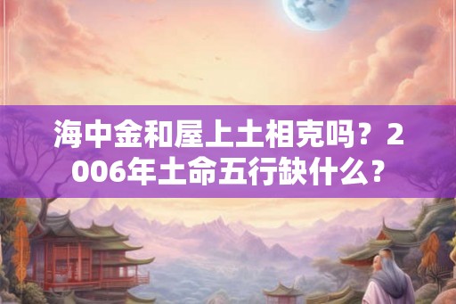 海中金和屋上土相克吗？2006年土命五行缺什么？