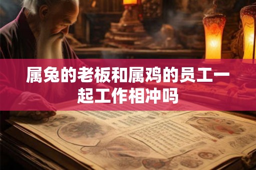 属兔的老板和属鸡的员工一起工作相冲吗
