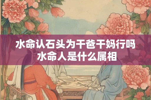 水命认石头为干爸干妈行吗 水命人是什么属相