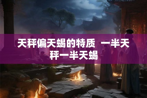 天秤偏天蝎的特质  一半天秤一半天蝎