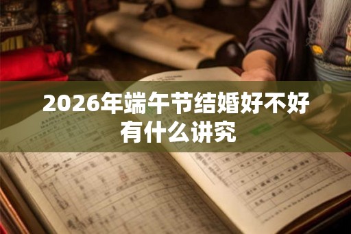 2026年端午节结婚好不好 有什么讲究