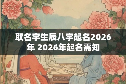 取名字生辰八字起名2026年 2026年起名需知
