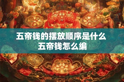 五帝钱的摆放顺序是什么 五帝钱怎么编