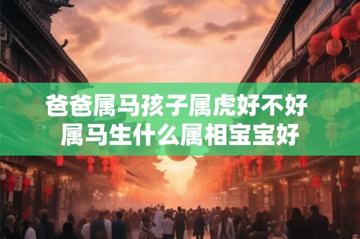 爸爸属马孩子属虎好不好 属马生什么属相宝宝好