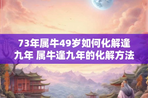 73年属牛49岁如何化解逢九年 属牛逢九年的化解方法