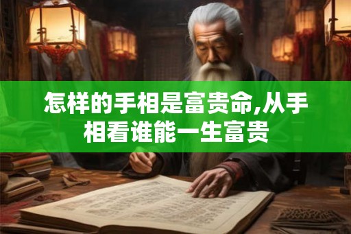 怎样的手相是富贵命,从手相看谁能一生富贵 怎样的手相是富贵命,从手相看谁能一生富贵