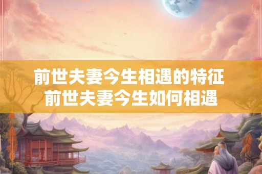 前世夫妻今生相遇的特征 前世夫妻今生如何相遇