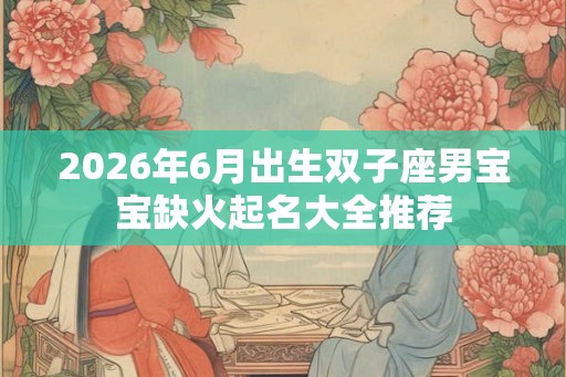 2026年6月出生双子座男宝宝缺火起名大全推荐