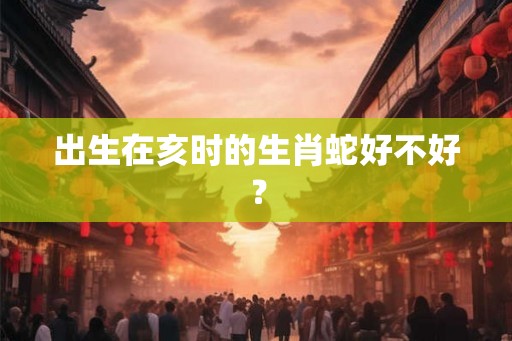 出生在亥时的生肖蛇好不好？