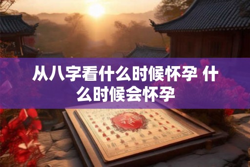 从八字看什么时候怀孕 什么时候会怀孕
