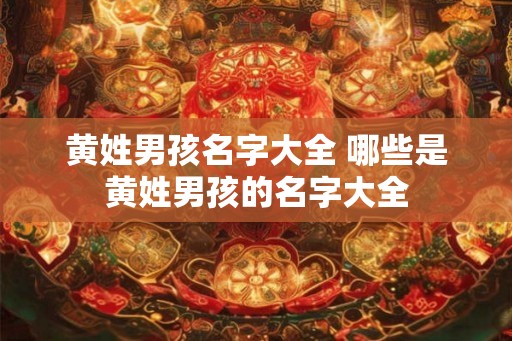 黄姓男孩名字大全 哪些是黄姓男孩的名字大全 黄姓男孩名字大全 哪些是黄姓男孩的名字大全