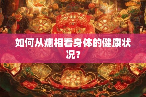 如何从痣相看身体的健康状况? 如何从痣相看身体的健康状况?