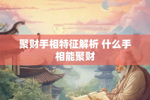 聚财手相特征解析 什么手相能聚财 聚财手相特征解析 什么手相能聚财