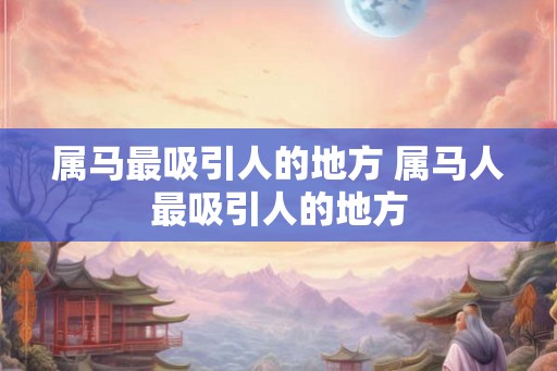 属马最吸引人的地方 属马人最吸引人的地方