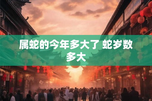 属蛇的今年多大了 蛇岁数多大