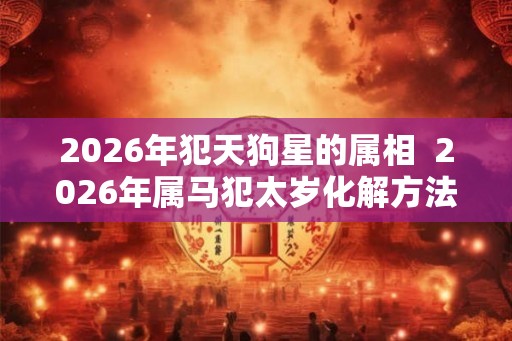 2026年犯天狗星的属相  2026年属马犯太岁化解方法