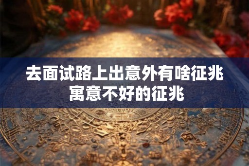 去面试路上出意外有啥征兆 寓意不好的征兆