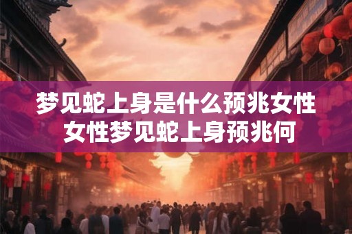梦见蛇上身是什么预兆女性 女性梦见蛇上身预兆何