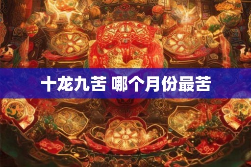 十龙九苦 哪个月份最苦 十龙九苦 哪个月份最苦