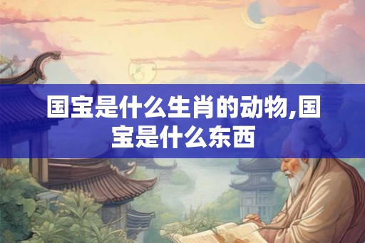 国宝是什么生肖的动物,国宝是什么东西 国宝是什么生肖的动物,国宝是什么东西