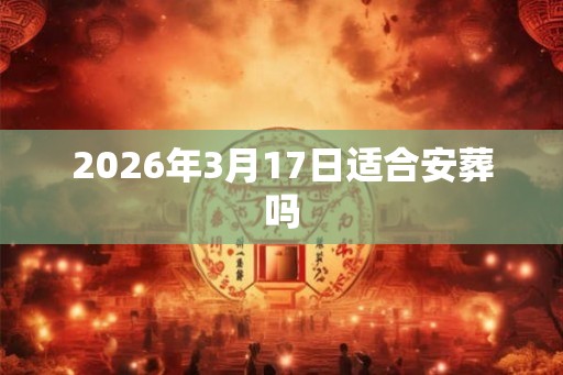 2026年3月17日适合安葬吗
