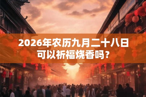2026年农历九月二十八日可以祈福烧香吗？