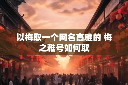以梅取一个网名高雅的 梅之雅号如何取