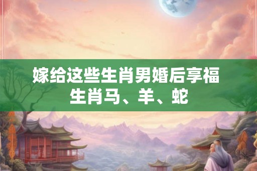 嫁给这些生肖男婚后享福 生肖马、羊、蛇