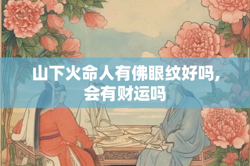 山下火命人有佛眼纹好吗,会有财运吗 山下火命人有佛眼纹好吗,会有财运吗