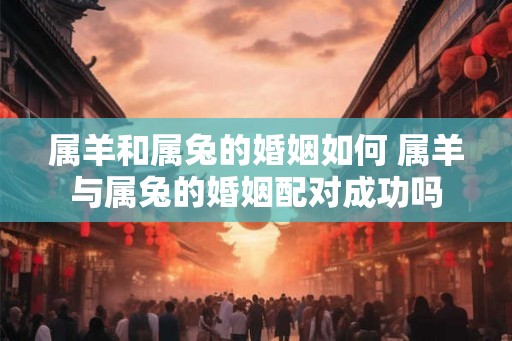 属羊和属兔的婚姻如何 属羊与属兔的婚姻配对成功吗 属羊和属兔的婚姻如何 属羊与属兔的婚姻配对成功吗