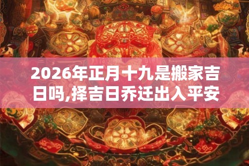 2026年正月十九是搬家吉日吗,择吉日乔迁出入平安