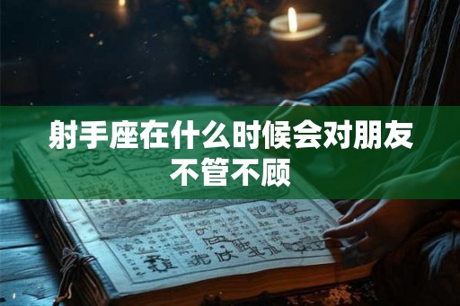 射手座在什么时候会对朋友不管不顾
