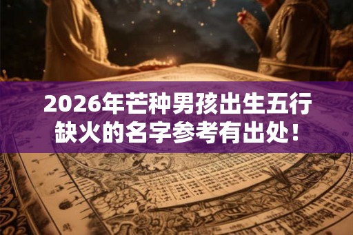 2026年芒种男孩出生五行缺火的名字参考有出处！