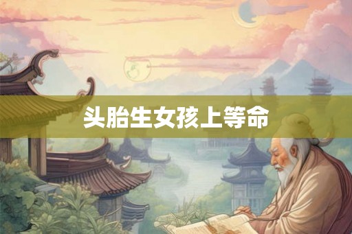 头胎生女孩上等命 头胎生女孩上等命