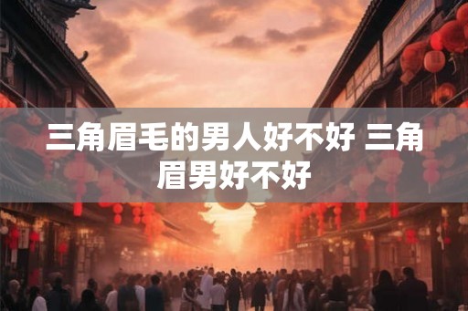 三角眉毛的男人好不好 三角眉男好不好