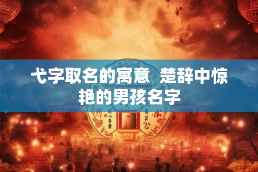 弋字取名的寓意  楚辞中惊艳的男孩名字