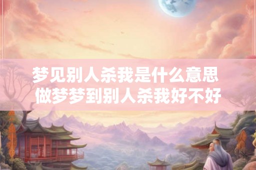 梦见别人杀我是什么意思 做梦梦到别人杀我好不好