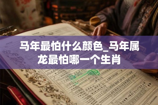 马年最怕什么颜色_马年属龙最怕哪一个生肖 马年最怕什么颜色_马年属龙最怕哪一个生肖