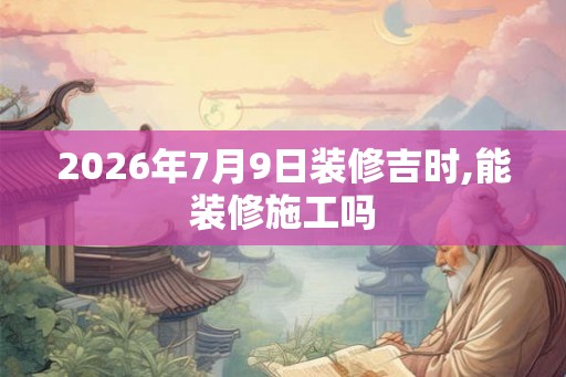 2026年7月9日装修吉时,能装修施工吗