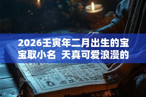 2026壬寅年二月出生的宝宝取小名  天真可爱浪漫的乳名