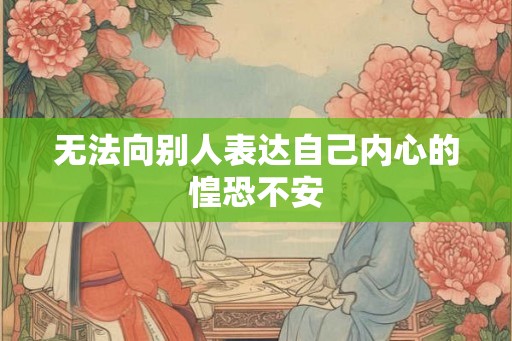 无法向别人表达自己内心的惶恐不安 无法向别人表达自己内心的惶恐不安