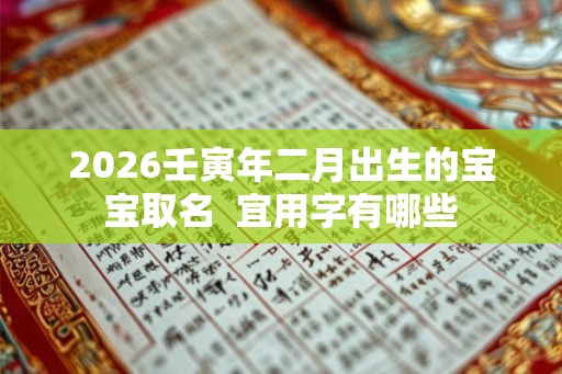 2026壬寅年二月出生的宝宝取名 宜用字有哪些 2026壬寅年二月出生的宝宝取名 宜用字有哪些