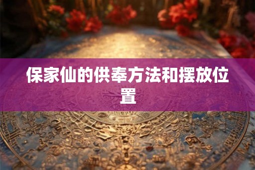保家仙的供奉方法和摆放位置
