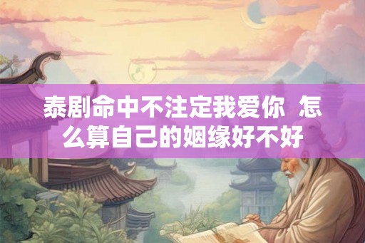泰剧命中不注定我爱你  怎么算自己的姻缘好不好