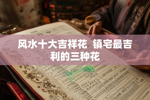 风水十大吉祥花 镇宅最吉利的三种花 风水十大吉祥花 镇宅最吉利的三种花