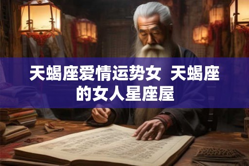 天蝎座爱情运势女  天蝎座的女人星座屋