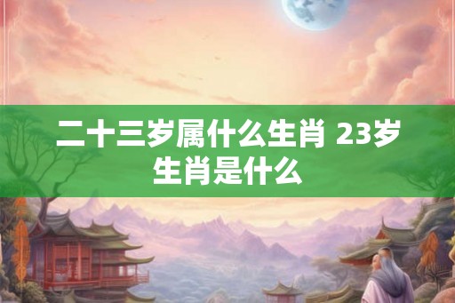 二十三岁属什么生肖 23岁生肖是什么