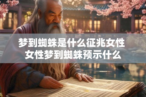 梦到蜘蛛是什么征兆女性 女性梦到蜘蛛预示什么